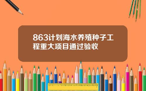 863计划海水养殖种子工程重大项目通过验收