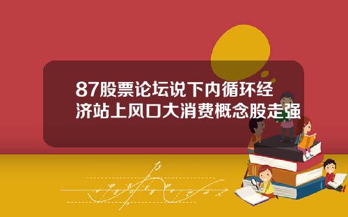 87股票论坛说下内循环经济站上风口大消费概念股走强