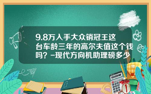 9.8万入手大众销冠王这台车龄三年的高尔夫值这个钱吗？-现代方向机助理磅多少钱【新闻】