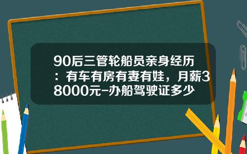 90后三管轮船员亲身经历：有车有房有妻有娃，月薪38000元-办船驾驶证多少钱【新闻】