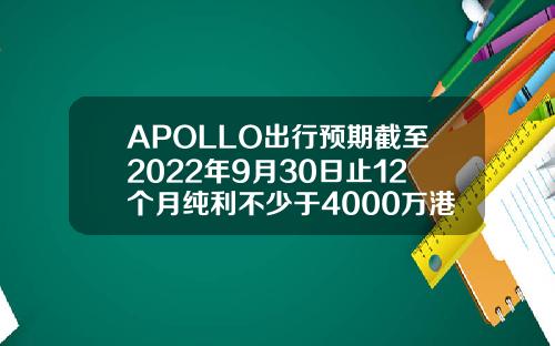 APOLLO出行预期截至2022年9月30日止12个月纯利不少于4000万港元