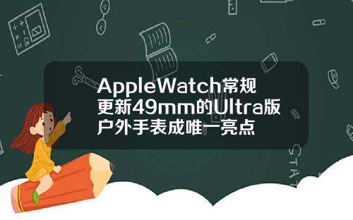 AppleWatch常规更新49mm的Ultra版户外手表成唯一亮点