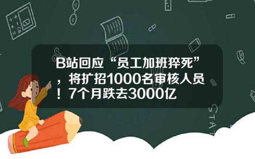 B站回应“员工加班猝死”，将扩招1000名审核人员！7个月跌去3000亿