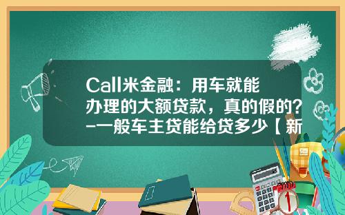 Call米金融：用车就能办理的大额贷款，真的假的？-一般车主贷能给贷多少【新闻】