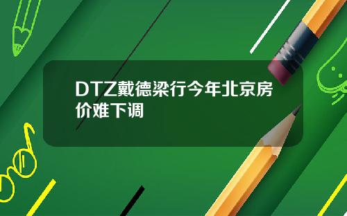 DTZ戴德梁行今年北京房价难下调