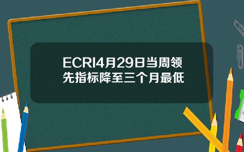 ECRI4月29日当周领先指标降至三个月最低