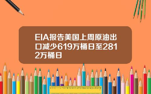 EIA报告美国上周原油出口减少619万桶日至2812万桶日
