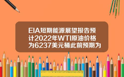 EIA短期能源展望报告预计2022年WTI原油价格为6237美元桶此前预期为6297美元桶【推荐】