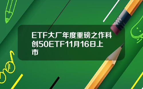 ETF大厂年度重磅之作科创50ETF11月16日上市