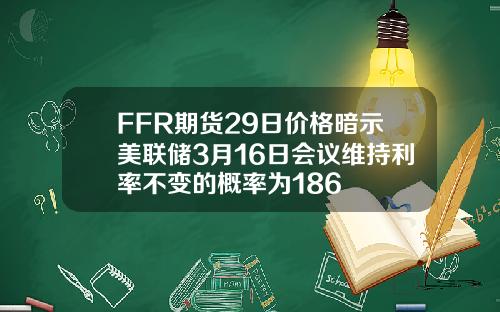 FFR期货29日价格暗示美联储3月16日会议维持利率不变的概率为186