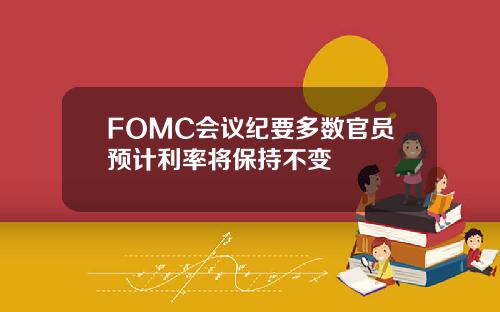 FOMC会议纪要多数官员预计利率将保持不变