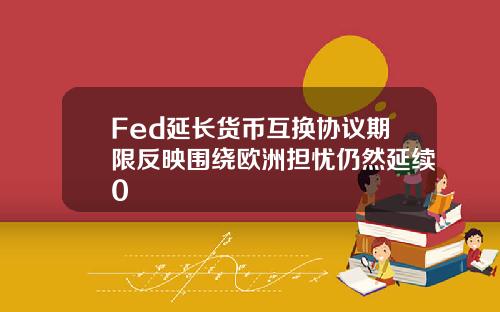 Fed延长货币互换协议期限反映围绕欧洲担忧仍然延续0