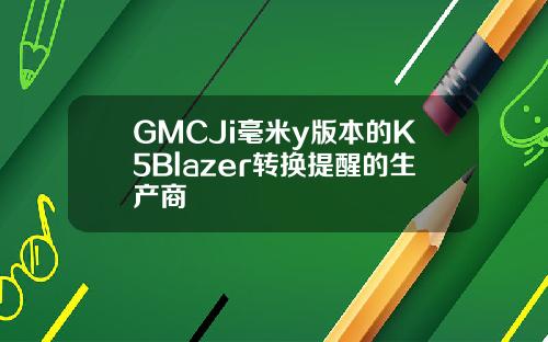 GMCJi毫米y版本的K5Blazer转换提醒的生产商