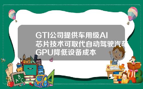GTI公司提供车用级AI芯片技术可取代自动驾驶汽车GPU降低设备成本