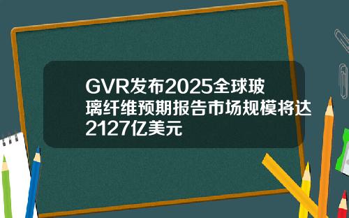 GVR发布2025全球玻璃纤维预期报告市场规模将达2127亿美元