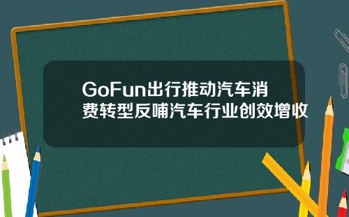 GoFun出行推动汽车消费转型反哺汽车行业创效增收