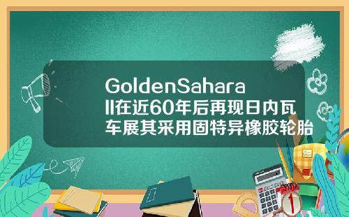 GoldenSaharaII在近60年后再现日内瓦车展其采用固特异橡胶轮胎