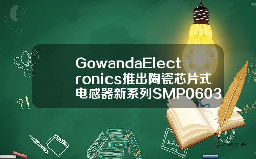 GowandaElectronics推出陶瓷芯片式电感器新系列SMP0603用于功率应用