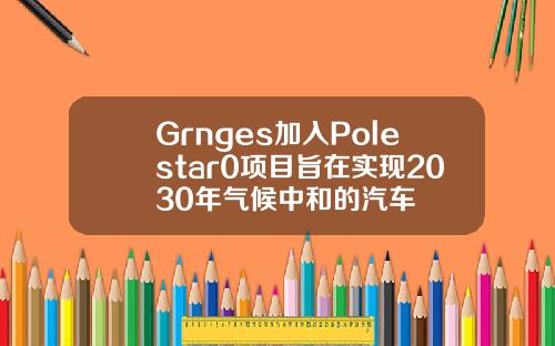 Grnges加入Polestar0项目旨在实现2030年气候中和的汽车
