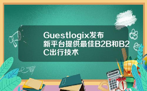 Guestlogix发布新平台提供最佳B2B和B2C出行技术
