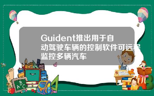 Guident推出用于自动驾驶车辆的控制软件可远程监控多辆汽车