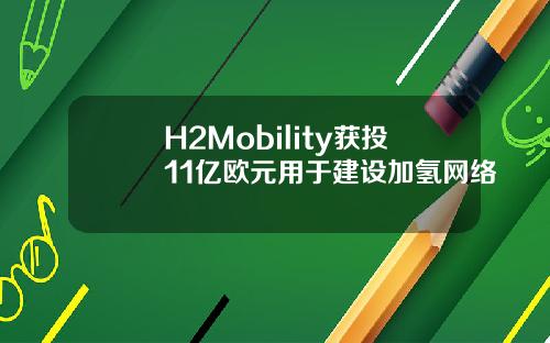H2Mobility获投11亿欧元用于建设加氢网络