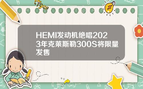 HEMI发动机绝唱2023年克莱斯勒300S将限量发售