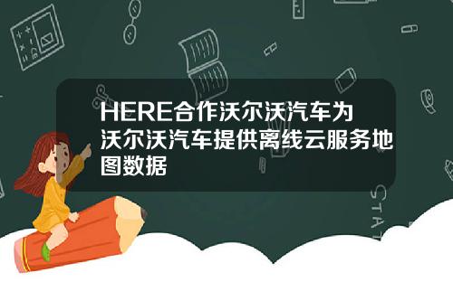 HERE合作沃尔沃汽车为沃尔沃汽车提供离线云服务地图数据