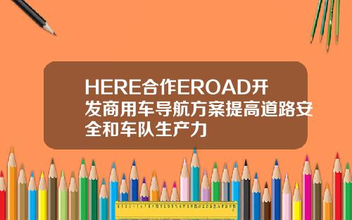 HERE合作EROAD开发商用车导航方案提高道路安全和车队生产力