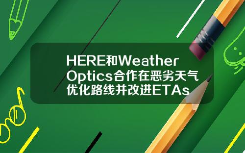 HERE和WeatherOptics合作在恶劣天气优化路线并改进ETAs