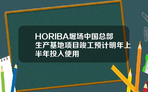HORIBA堀场中国总部生产基地项目竣工预计明年上半年投入使用