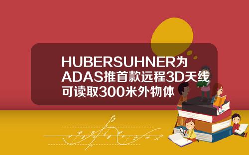 HUBERSUHNER为ADAS推首款远程3D天线可读取300米外物体