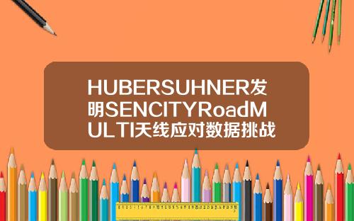 HUBERSUHNER发明SENCITYRoadMULTI天线应对数据挑战