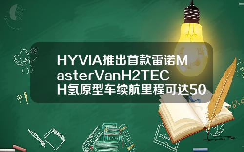 HYVIA推出首款雷诺MasterVanH2TECH氢原型车续航里程可达500km
