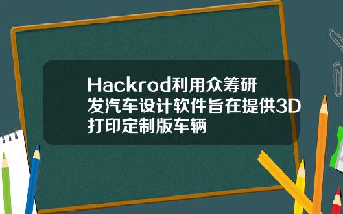 Hackrod利用众筹研发汽车设计软件旨在提供3D打印定制版车辆