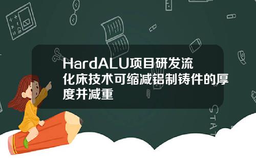 HardALU项目研发流化床技术可缩减铝制铸件的厚度并减重