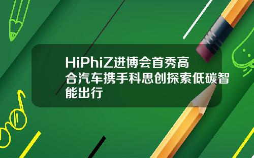 HiPhiZ进博会首秀高合汽车携手科思创探索低碳智能出行