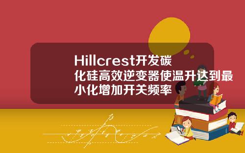 Hillcrest开发碳化硅高效逆变器使温升达到最小化增加开关频率