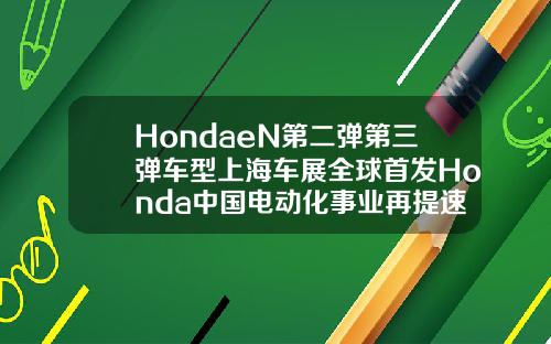 HondaeN第二弹第三弹车型上海车展全球首发Honda中国电动化事业再提速