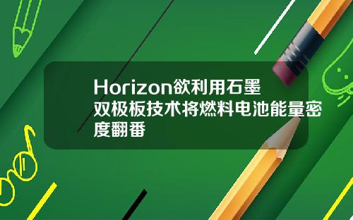 Horizon欲利用石墨双极板技术将燃料电池能量密度翻番