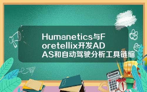 Humanetics与Foretellix开发ADAS和自动驾驶分析工具链缩小虚拟测试与物理测试差距