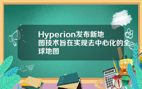 Hyperion发布新地图技术旨在实现去中心化的全球地图