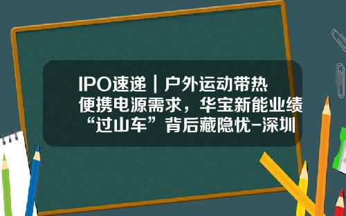 IPO速递｜户外运动带热便携电源需求，华宝新能业绩“过山车”背后藏隐忧-深圳市华宝实业有限公司【新闻】
