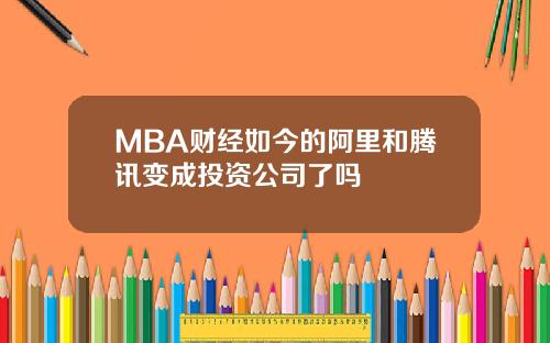 MBA财经如今的阿里和腾讯变成投资公司了吗