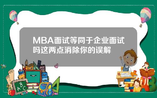 MBA面试等同于企业面试吗这两点消除你的误解