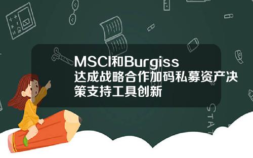 MSCI和Burgiss达成战略合作加码私募资产决策支持工具创新