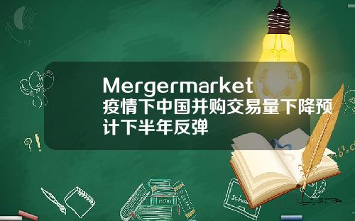 Mergermarket疫情下中国并购交易量下降预计下半年反弹