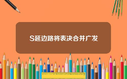 S延边路将表决合并广发