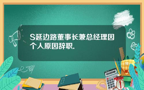 S延边路董事长兼总经理因个人原因辞职.