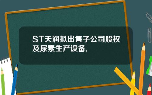ST天润拟出售子公司股权及尿素生产设备.